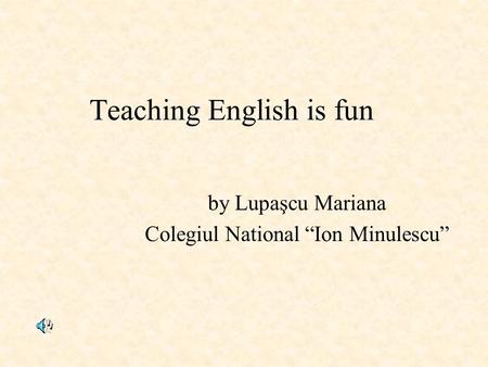 Teaching English is fun by Lupaşcu Mariana Colegiul National “Ion Minulescu”