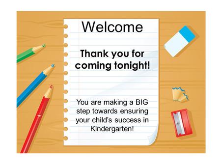 Welcome Thank you for coming tonight! You are making a BIG step towards ensuring your child’s success in Kindergarten!