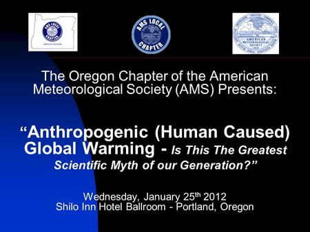 The Oregon Chapter of the American Meteorological Society (AMS) Presents: “ Anthropogenic (Human Caused) Global Warming - Is This The Greatest Scientific.