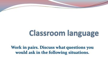 Classroom language 1. You want to know the English word for 2. You don’t know how to pronounce a word. 3. You don’t know how to spell a word. 4. You don’t.