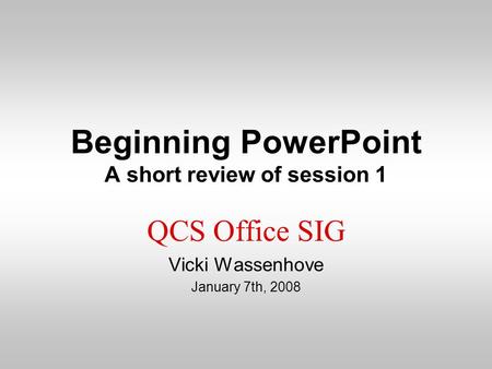 Beginning PowerPoint A short review of session 1 QCS Office SIG Vicki Wassenhove January 7th, 2008.