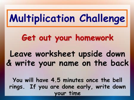 Multiplication Challenge Get out your homework Get out your homework Leave worksheet upside down & write your name on the back You will have 4.5 minutes.