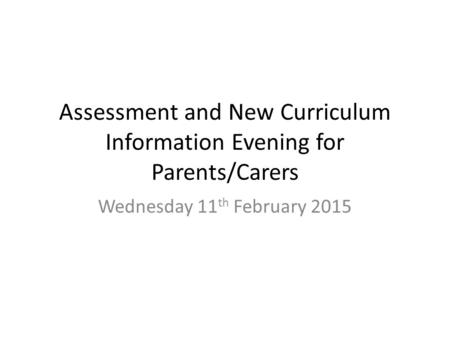 Assessment and New Curriculum Information Evening for Parents/Carers Wednesday 11 th February 2015.