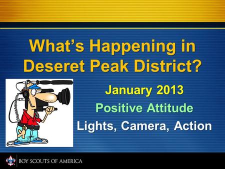 What’s Happening in Deseret Peak District? January 2013 Positive Attitude Lights, Camera, Action.