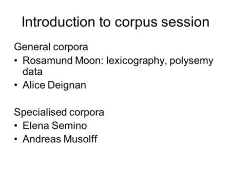 Introduction to corpus session General corpora Rosamund Moon: lexicography, polysemy data Alice Deignan Specialised corpora Elena Semino Andreas Musolff.