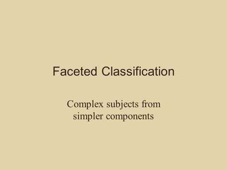 Faceted Classification Complex subjects from simpler components.