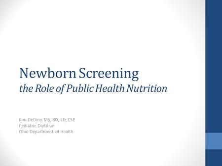 Newborn Screening the Role of Public Health Nutrition Kim DeDino MS, RD, LD, CSP Pediatric Dietitian Ohio Department of Health.