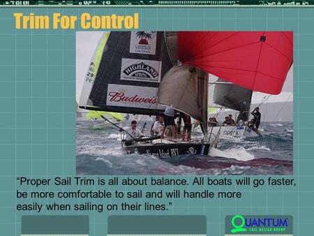 Trim For Control “Proper Sail Trim is all about balance. All boats will go faster, be more comfortable to sail and will handle more easily when sailing.