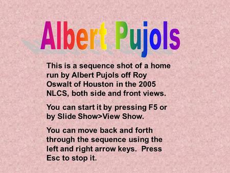 This is a sequence shot of a home run by Albert Pujols off Roy Oswalt of Houston in the 2005 NLCS, both side and front views. You can start it by pressing.