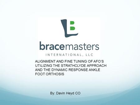 ALIGNMENT AND FINE TUNING OF AFO’S UTILIZING THE STRATHCLYDE APPROACH AND THE DYNAMIC RESPONSE ANKLE FOOT ORTHOSIS By: Davin Heyd CO.