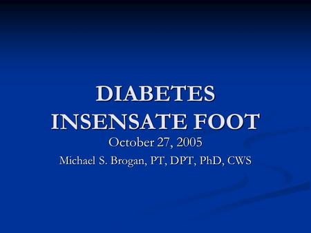 DIABETES INSENSATE FOOT October 27, 2005 Michael S. Brogan, PT, DPT, PhD, CWS.