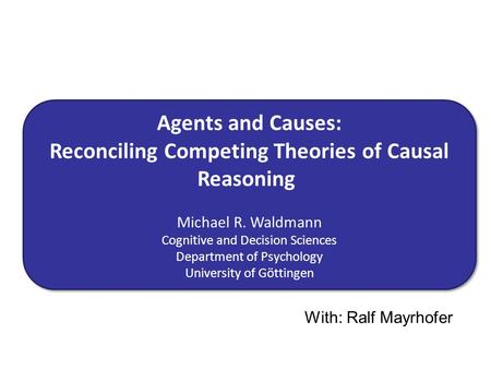 Agents and Causes: Reconciling Competing Theories of Causal Reasoning Michael R. Waldmann Cognitive and Decision Sciences Department of Psychology University.