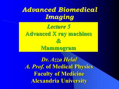 Advanced Biomedical Imaging Dr. Azza Helal A. Prof. of Medical Physics Faculty of Medicine Alexandria University Lecture 5 Advanced X ray machines &Mammogram.