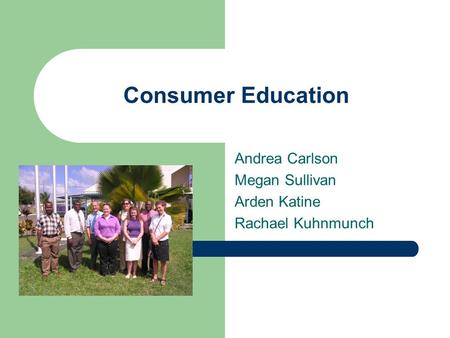 Consumer Education Andrea Carlson Megan Sullivan Arden Katine Rachael Kuhnmunch.