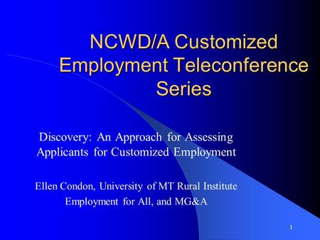 1 NCWD/A Customized Employment Teleconference Series Discovery: An Approach for Assessing Applicants for Customized Employment Ellen Condon, University.