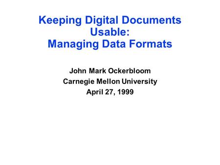 Keeping Digital Documents Usable: Managing Data Formats John Mark Ockerbloom Carnegie Mellon University April 27, 1999.