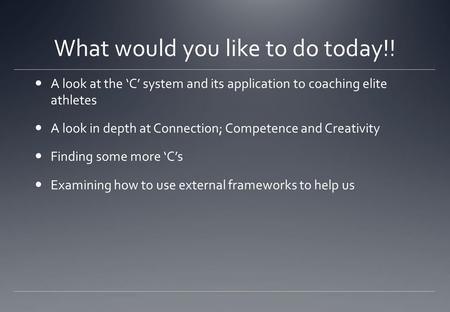 What would you like to do today!! A look at the ‘C’ system and its application to coaching elite athletes A look in depth at Connection; Competence and.