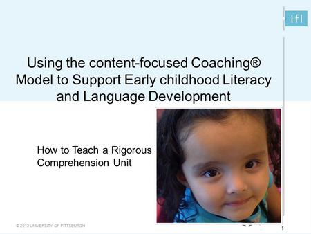 1 © 2013 UNIVERSITY OF PITTSBURGH 1 Using the content-focused Coaching® Model to Support Early childhood Literacy and Language Development How to Teach.