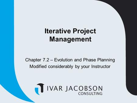 Iterative Project Management Chapter 7.2 – Evolution and Phase Planning Modified considerably by your Instructor.