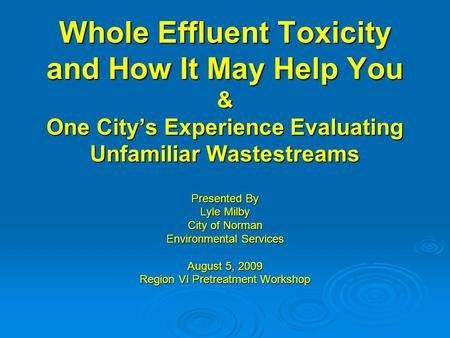 Whole Effluent Toxicity and How It May Help You & One City’s Experience Evaluating Unfamiliar Wastestreams Presented By Lyle Milby City of Norman Environmental.