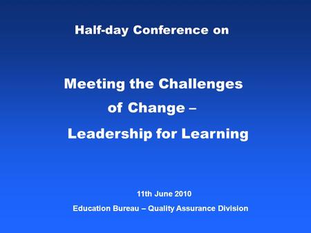 Half-day Conference on Meeting the Challenges of Change – Leadership for Learning 11th June 2010 Education Bureau – Quality Assurance Division.