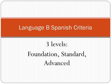 3 levels: Foundation, Standard, Advanced Language B Spanish Criteria.