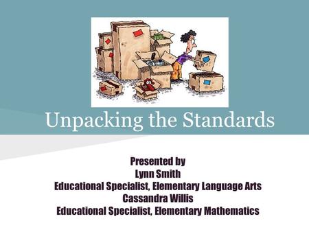 Unpacking the Standards Presented by Lynn Smith Educational Specialist, Elementary Language Arts Cassandra Willis Educational Specialist, Elementary Mathematics.