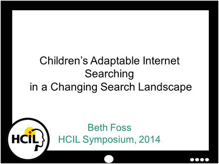 Beth Foss HCIL Symposium, 2014 Children’s Adaptable Internet Searching in a Changing Search Landscape.