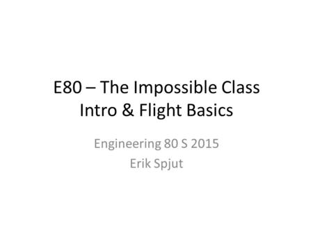 E80 – The Impossible Class Intro & Flight Basics Engineering 80 S 2015 Erik Spjut.