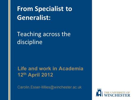 From Specialist to Generalist: Teaching across the discipline Life and work in Academia 12 th April 2012