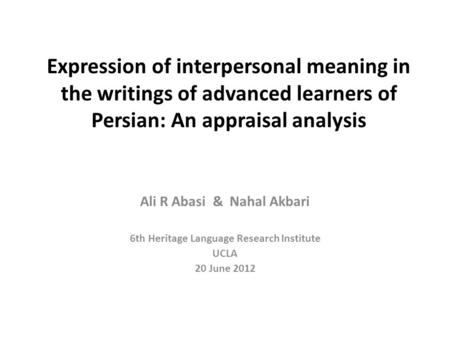 Expression of interpersonal meaning in the writings of advanced learners of Persian: An appraisal analysis Ali R Abasi & Nahal Akbari 6th Heritage Language.