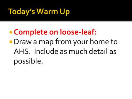  Complete on loose-leaf:  Draw a map from your home to AHS. Include as much detail as possible.