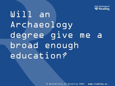 © University of Reading 2006www.reading.ac. uk Will an Archaeology degree give me a broad enough education?