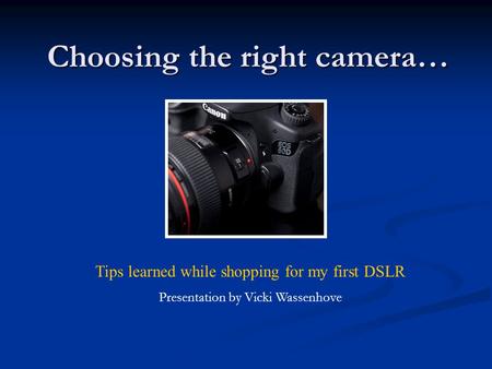 Choosing the right camera… Tips learned while shopping for my first DSLR Presentation by Vicki Wassenhove.