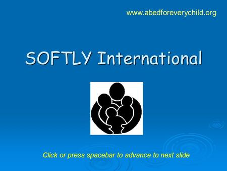 SOFTLY International www.abedforeverychild.org Click or press spacebar to advance to next slide.