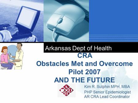 Company LOGO Arkansas Dept of Health Kim R. Sutphin MPH, MBA PHP Senior Epidemiologist AR CRA Lead Coordinator CRA Obstacles Met and Overcome Pilot 2007.