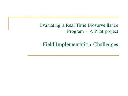 Evaluating a Real Time Biosurveillance Program - A Pilot project - Field Implementation Challenges.