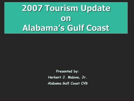 2007 Tourism Update on Alabama’s Gulf Coast Presented by: Herbert J. Malone, Jr. Alabama Gulf Coast CVB.