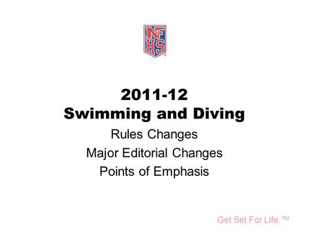 Take Part. Get Set For Life.™ National Federation of State High School Associations 2011-12 Swimming and Diving Rules Changes Major Editorial Changes Points.