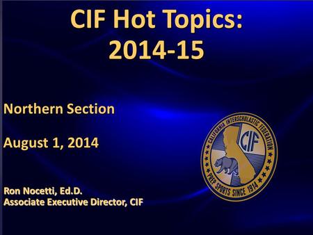 HOT TOPICS AND ISSUES IN HIGH SCHOOL SPORTS GOVERNANCE CIF Hot Topics: 2014-15 Northern Section August 1, 2014 Ron Nocetti, Ed.D. Associate Executive Director,