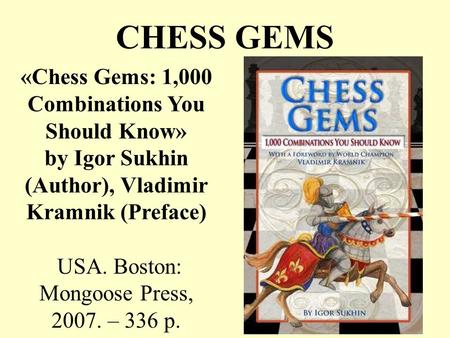 CHESS GEMS «Chess Gems: 1,000 Combinations You Should Know» by Igor Sukhin (Author), Vladimir Kramnik (Preface) USA. Boston: Mongoose Press, 2007. – 336.