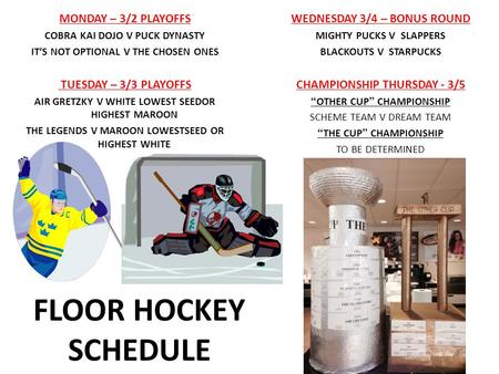 FLOOR HOCKEY SCHEDULE MONDAY – 3/2 PLAYOFFS COBRA KAI DOJO V PUCK DYNASTY IT’S NOT OPTIONAL V THE CHOSEN ONES TUESDAY – 3/3 PLAYOFFS AIR GRETZKY V WHITE.