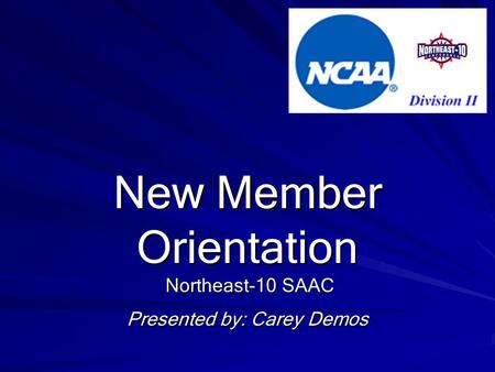 New Member Orientation Northeast-10 SAAC Presented by: Carey Demos.