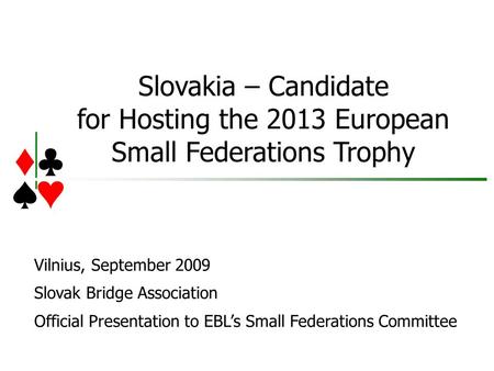 Slovakia – Candidate for Hosting the 2013 European Small Federations Trophy Vilnius, September 2009 Slovak Bridge Association Official Presentation to.