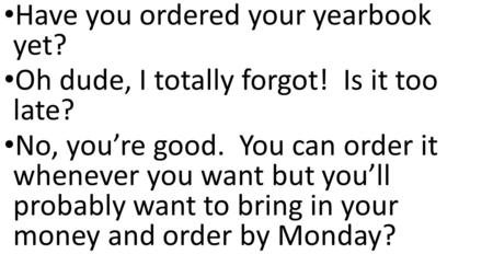 Have you ordered your yearbook yet? Oh dude, I totally forgot! Is it too late? No, you’re good. You can order it whenever you want but you’ll probably.