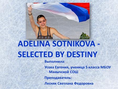 ADELINA SOTNIKOVA - SELECTED BY DESTINY Выполнила: Усова Евгения, ученица 5 класса МБОУ Манычской СОШ Преподаватель: Лесняк Светлана Федоровна.