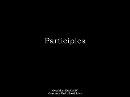 Geschke--English IV Grammar Unit--Participles Participles.