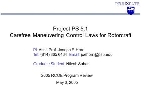 PI: Asst. Prof. Joseph F. Horn Tel: (814) 865 6434   Graduate Student: Nilesh Sahani Project PS 5.1 Carefree Maneuvering Control Laws.