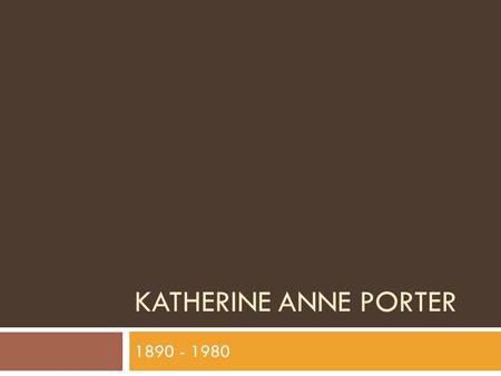 KATHERINE ANNE PORTER 1890 - 1980.  Born in a log cabin in Texas  Raised mostly by her grandmother  Had a sprawling family  Familiar with hardship.