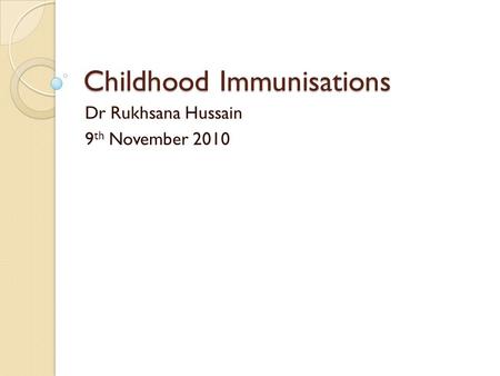 Childhood Immunisations Dr Rukhsana Hussain 9 th November 2010.